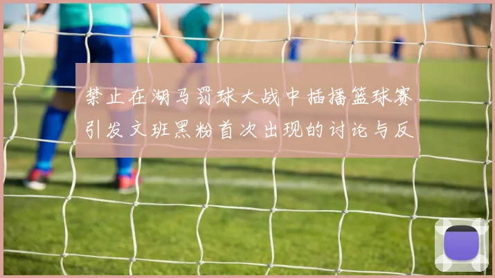 禁止在湖马罚球大战中插播篮球赛引发文班黑粉首次出现的讨论与反思
