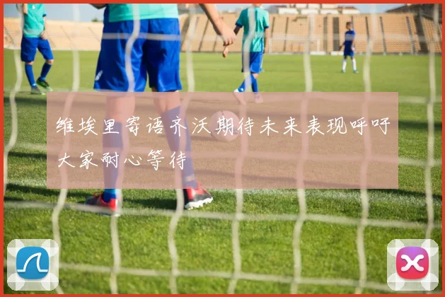 维埃里寄语齐沃期待未来表现呼吁大家耐心等待