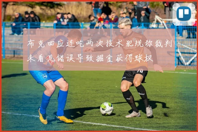 布克回应连吃两次技术犯规称裁判未看见错误导致掘金获得球权