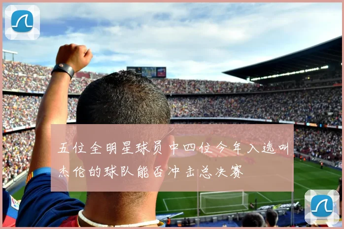 五位全明星球员中四位今年入选叫杰伦的球队能否冲击总决赛