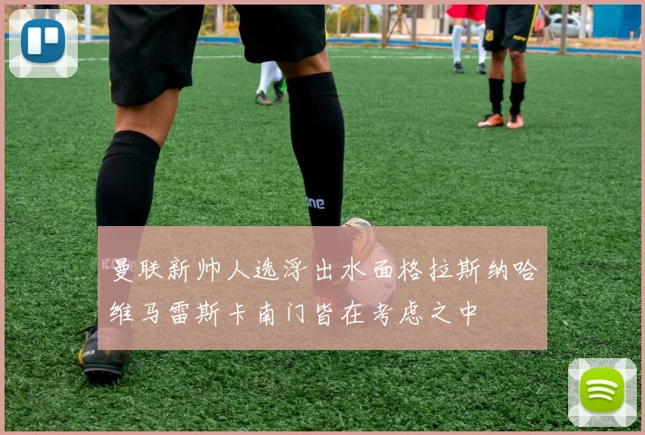 曼联新帅人选浮出水面格拉斯纳哈维马雷斯卡南门皆在考虑之中