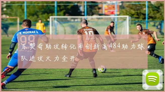 东契奇助攻转化率创新高484助力球队进攻火力全开