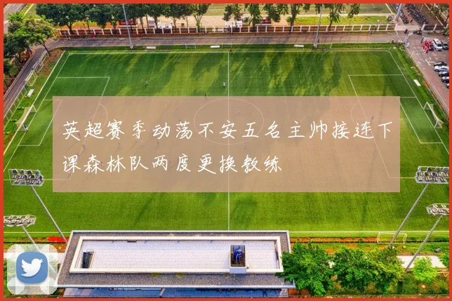 英超赛季动荡不安五名主帅接连下课森林队两度更换教练